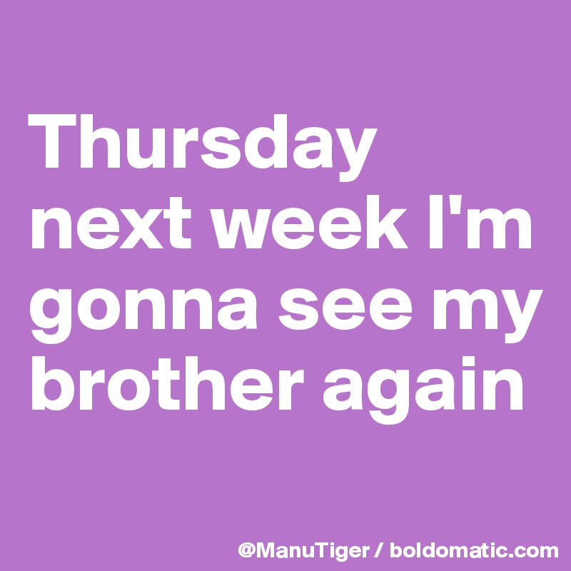 
Thursday next week I'm gonna see my brother again
