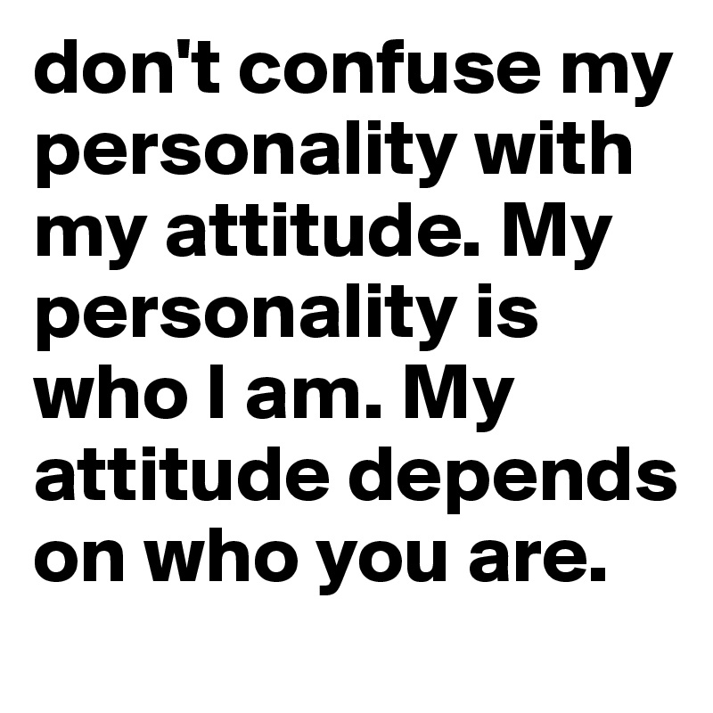 don't confuse my personality with my attitude. My personality is who I am. My attitude depends on who you are.