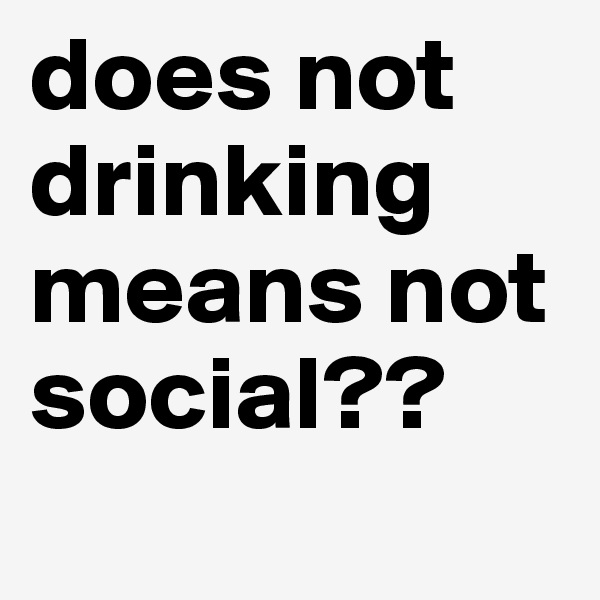 does not drinking means not social??
