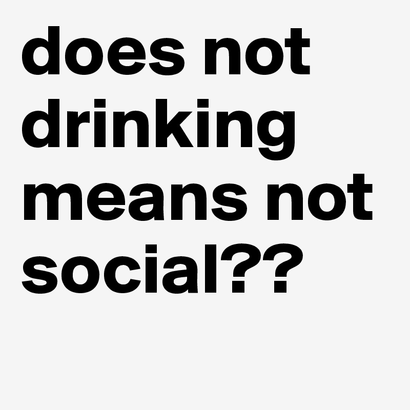 does not drinking means not social??
