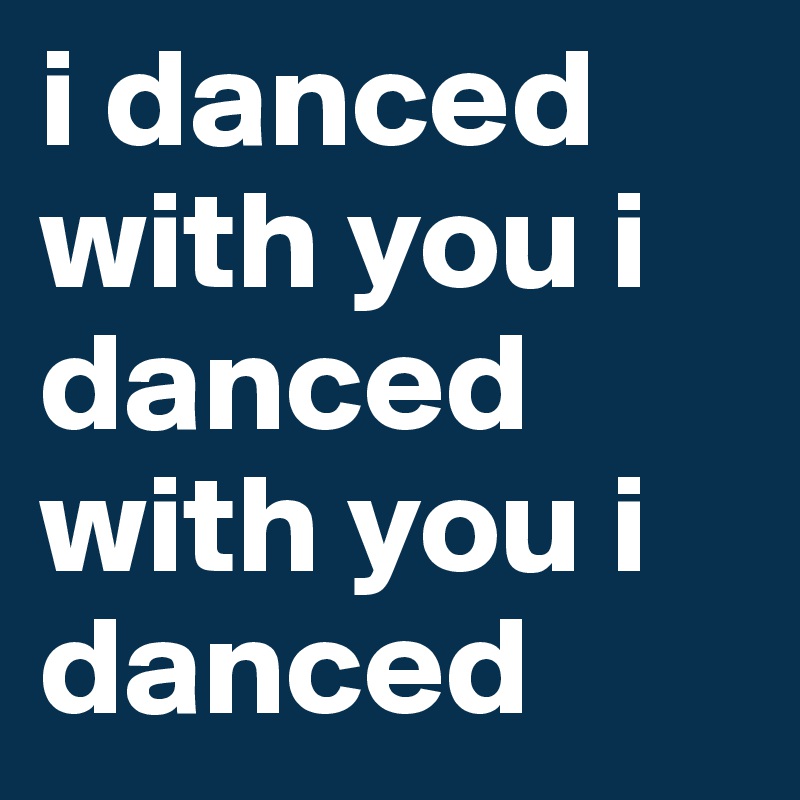 i danced with you i danced with you i danced