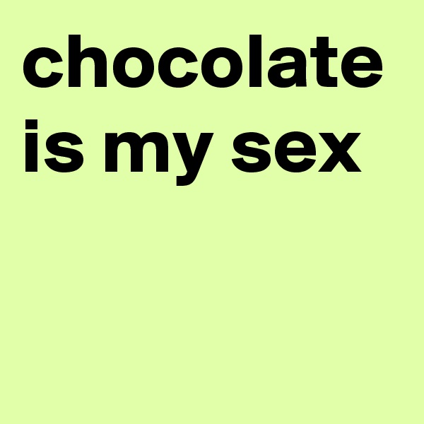 chocolate is my sex 