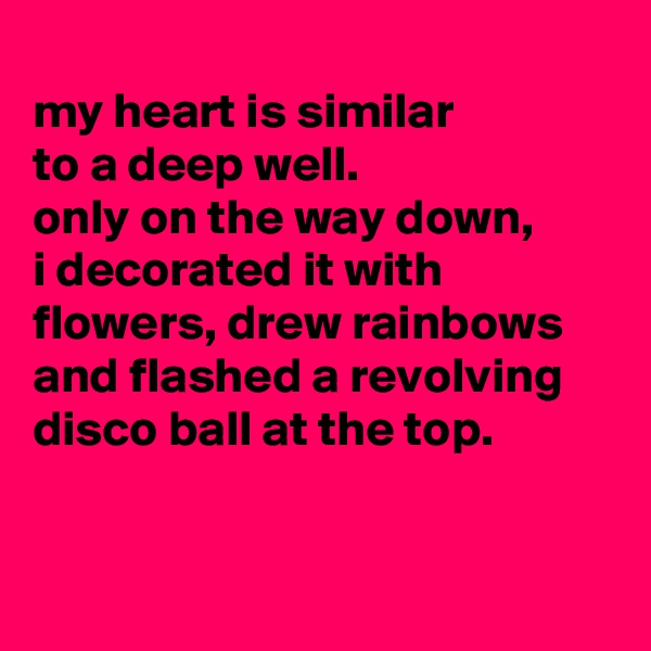 
my heart is similar
to a deep well.
only on the way down,
i decorated it with flowers, drew rainbows and flashed a revolving disco ball at the top.



