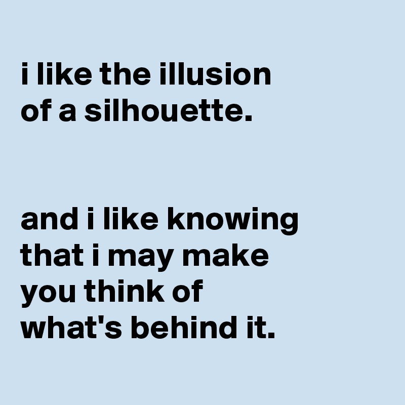 
i like the illusion
of a silhouette.


and i like knowing
that i may make
you think of
what's behind it.
