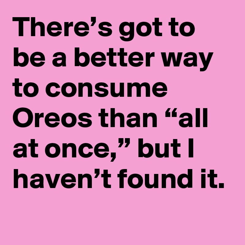 There’s got to be a better way to consume Oreos than “all at once,” but I haven’t found it.