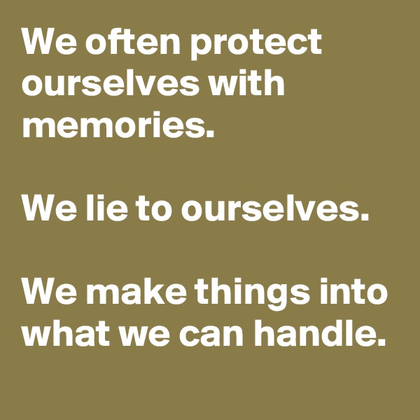 We often protect ourselves with memories.

We lie to ourselves.

We make things into what we can handle.