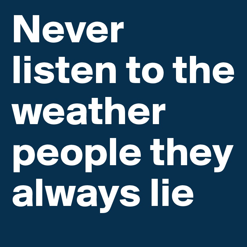 Never listen to the weather people they always lie