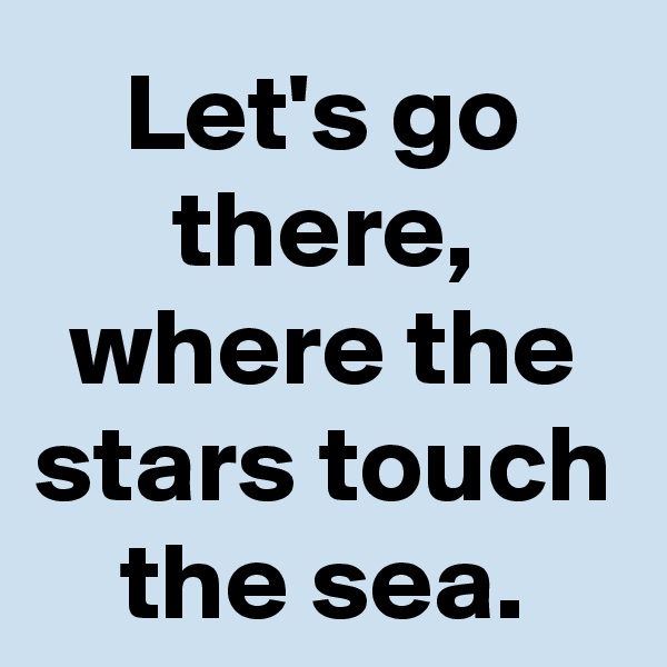 Let's go there, where the stars touch the sea.