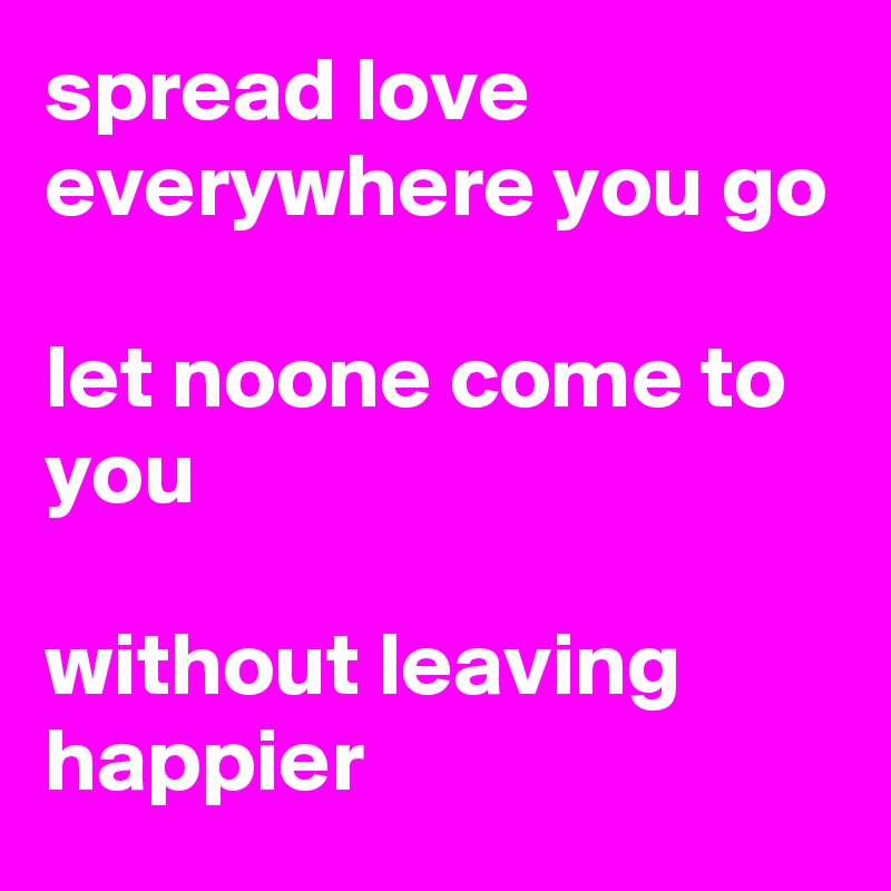 spread love everywhere you go

let noone come to you

without leaving happier