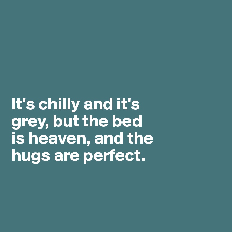 




It's chilly and it's 
grey, but the bed 
is heaven, and the 
hugs are perfect.


