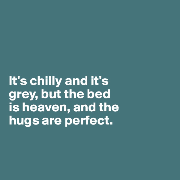 




It's chilly and it's 
grey, but the bed 
is heaven, and the 
hugs are perfect.


