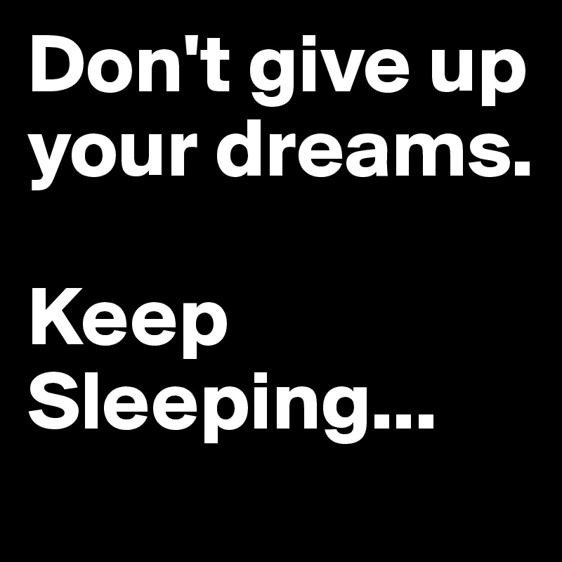 Don't give up your dreams. 

Keep Sleeping...