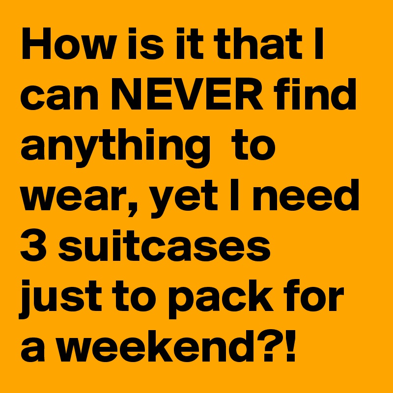 How is it that I can NEVER find anything  to wear, yet I need 3 suitcases just to pack for a weekend?!