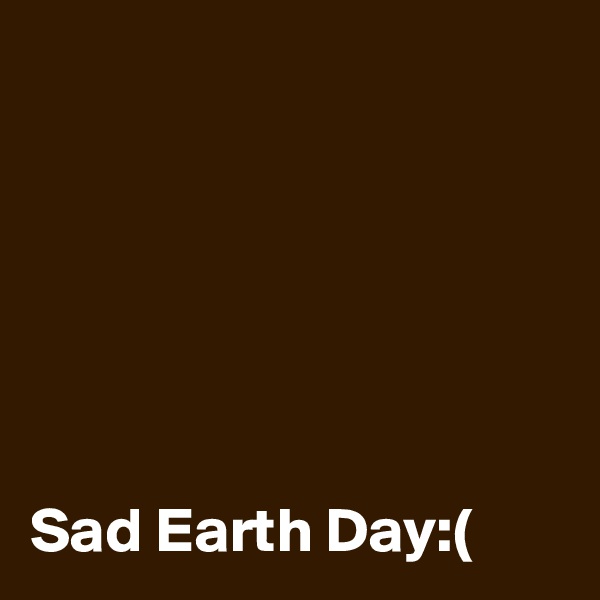 






Sad Earth Day:(