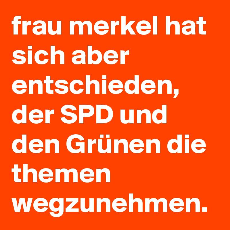 frau merkel hat sich aber entschieden, der SPD und den Grünen die themen wegzunehmen. 