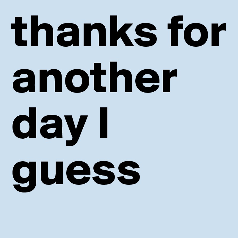 thanks for another day I guess