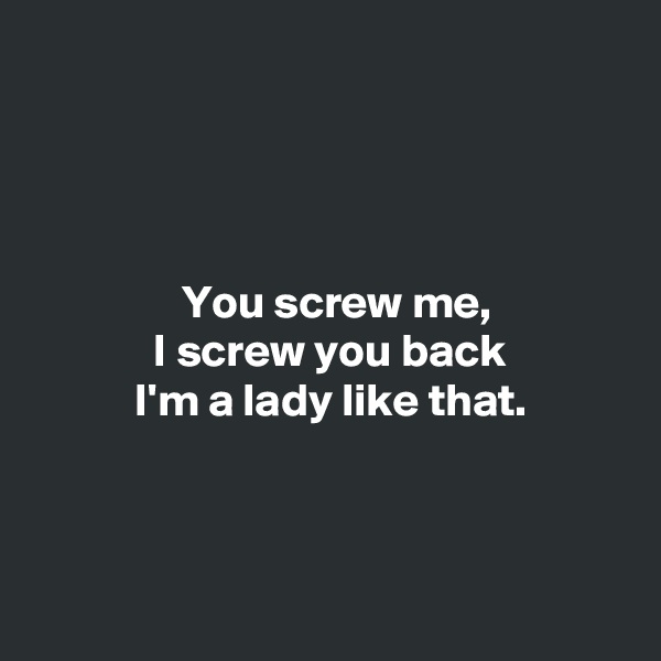 




                You screw me,
             I screw you back
           I'm a lady like that.



