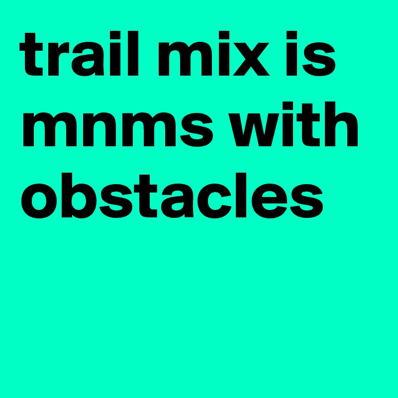 trail mix is mnms with obstacles
