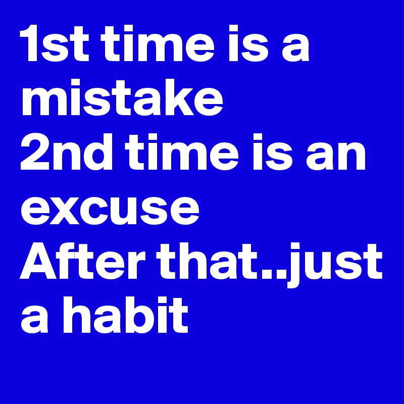 1st time is a mistake
2nd time is an excuse
After that..just a habit