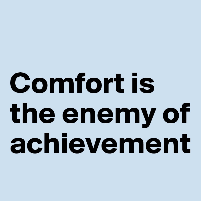 

Comfort is the enemy of achievement