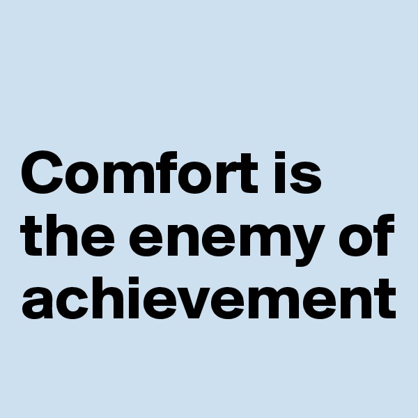

Comfort is the enemy of achievement
