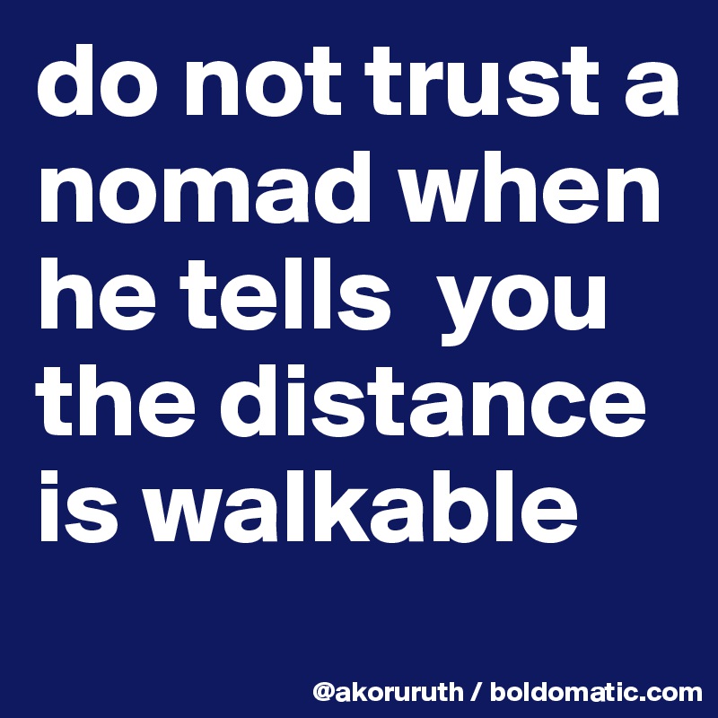 do not trust a nomad when he tells  you the distance is walkable
