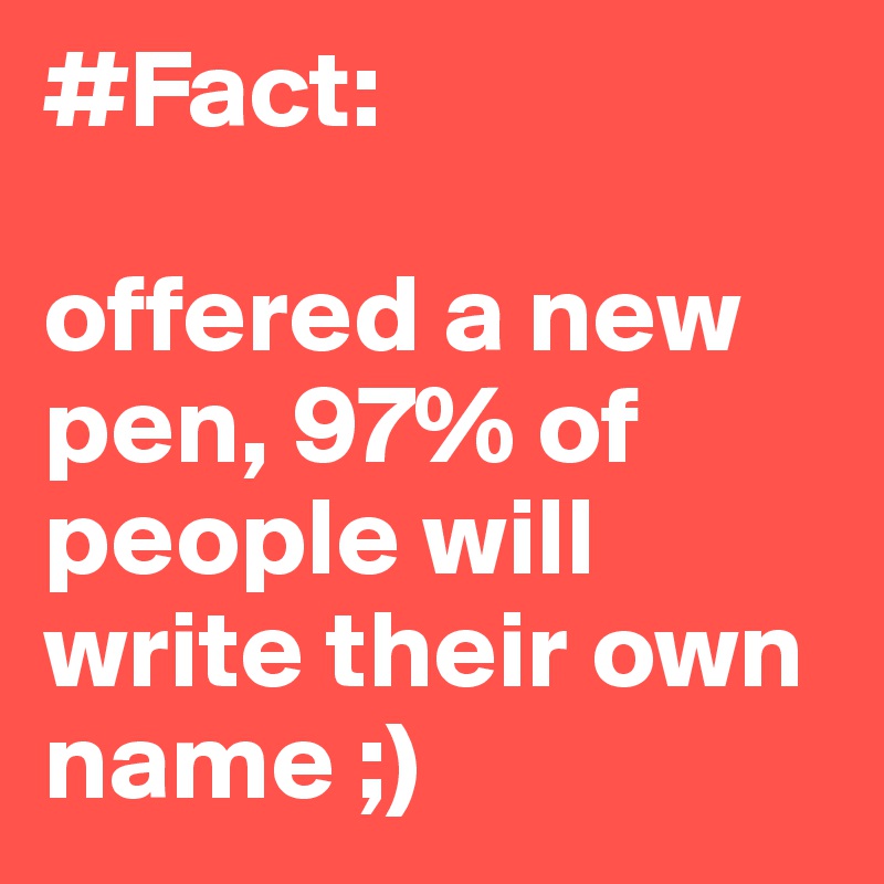 #Fact: 

offered a new pen, 97% of people will write their own name ;)
