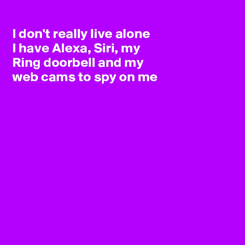 
I don't really live alone
I have Alexa, Siri, my 
Ring doorbell and my
web cams to spy on me









