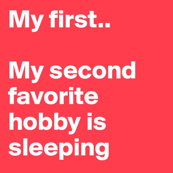 My first..

My second favorite hobby is sleeping