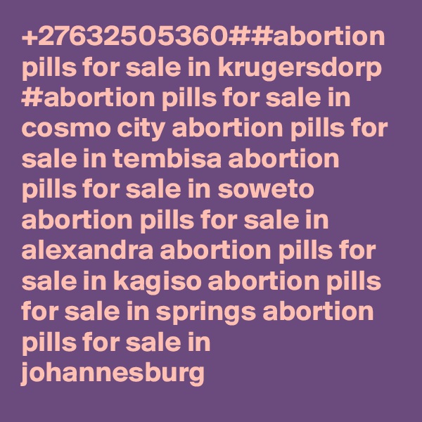 +27632505360##abortion pills for sale in krugersdorp #abortion pills for sale in cosmo city abortion pills for sale in tembisa abortion pills for sale in soweto abortion pills for sale in alexandra abortion pills for sale in kagiso abortion pills for sale in springs abortion pills for sale in johannesburg
