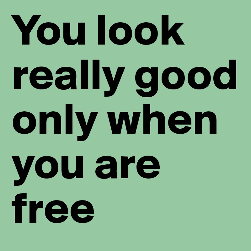 You look really good only when you are free