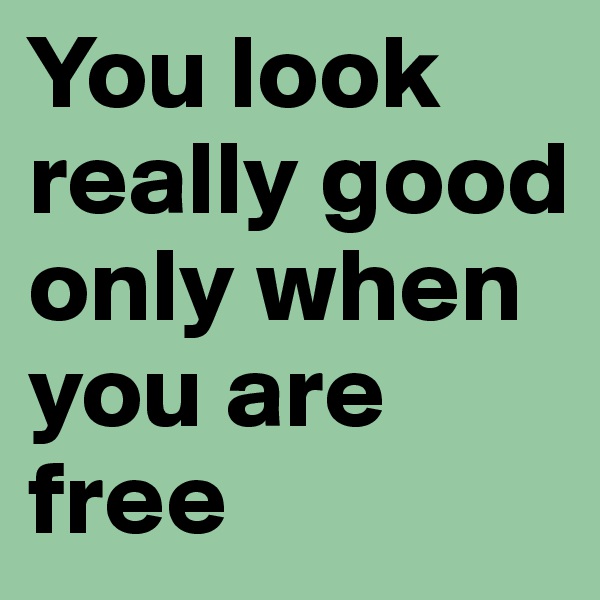 You look really good only when you are free
