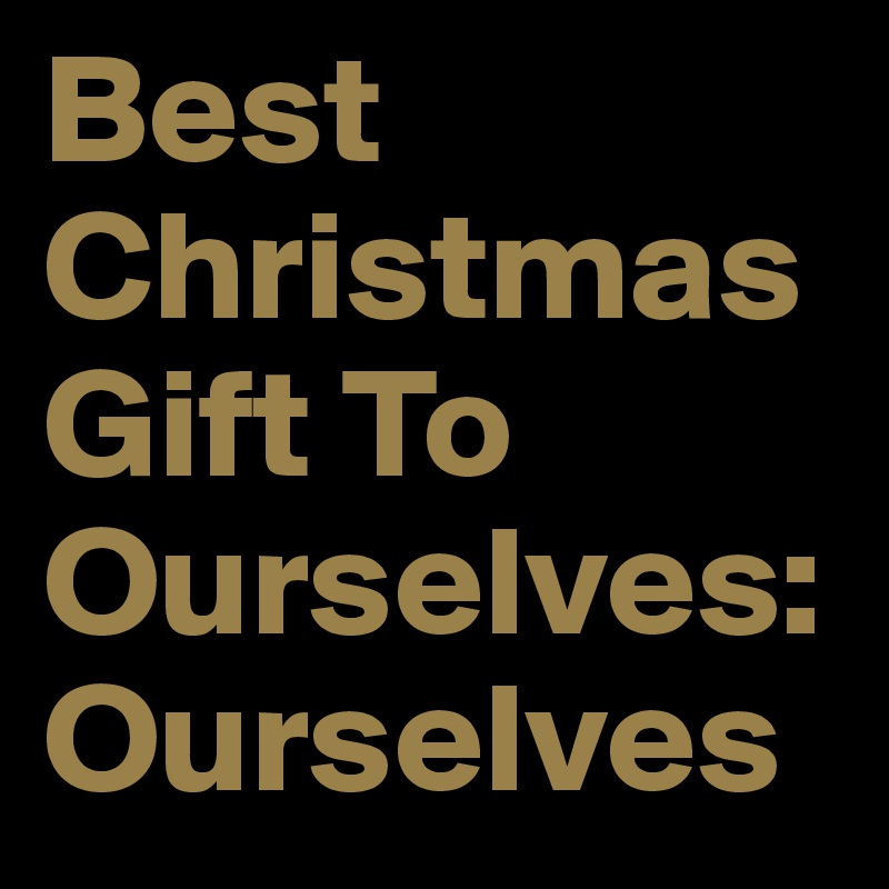 Best Christmas Gift To Ourselves:
Ourselves