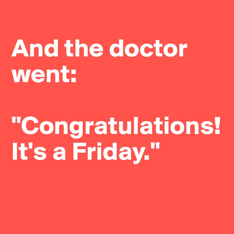 
And the doctor went:

"Congratulations! It's a Friday."

