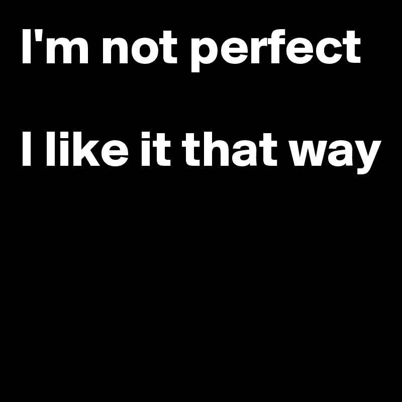 I'm not perfect

I like it that way


