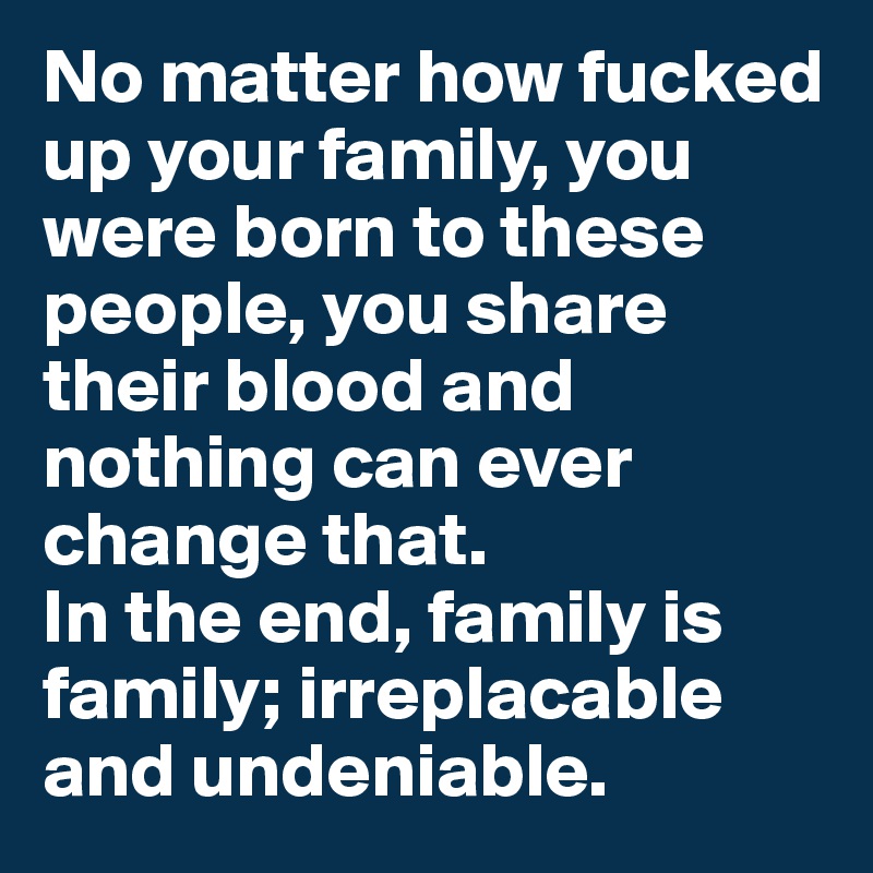 No matter how fucked up your family, you were born to these people, you share their blood and nothing can ever change that.
In the end, family is family; irreplacable and undeniable.