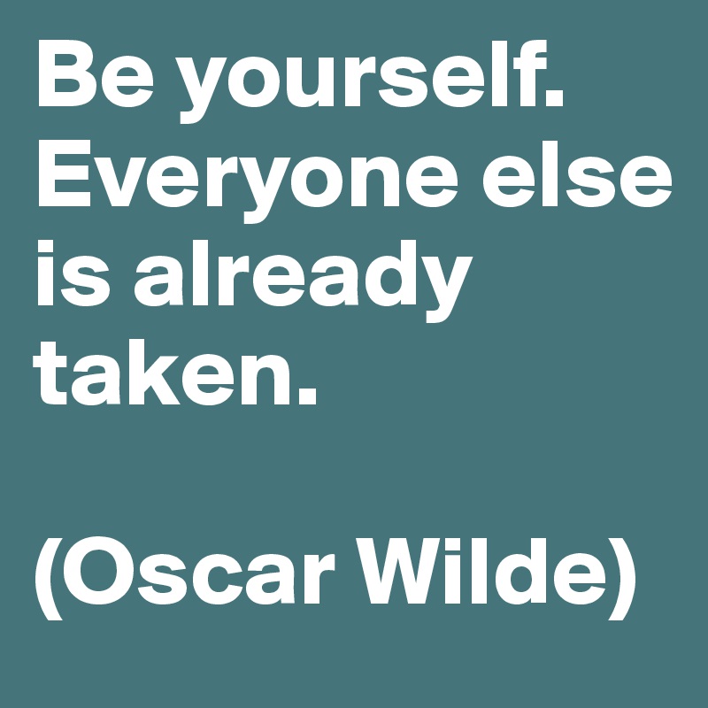 Be yourself. Everyone else is already taken.

(Oscar Wilde)