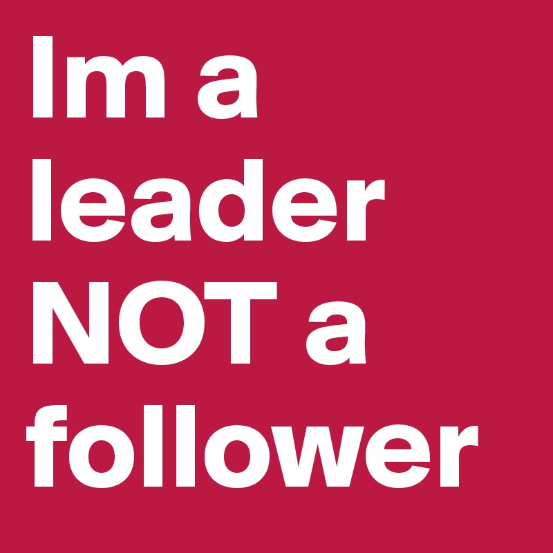 Im a leader NOT a follower
