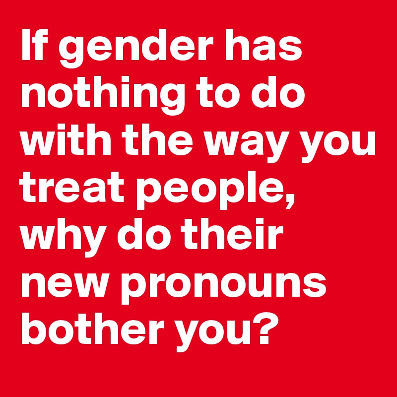 If gender has nothing to do with the way you treat people, why do their new pronouns bother you?