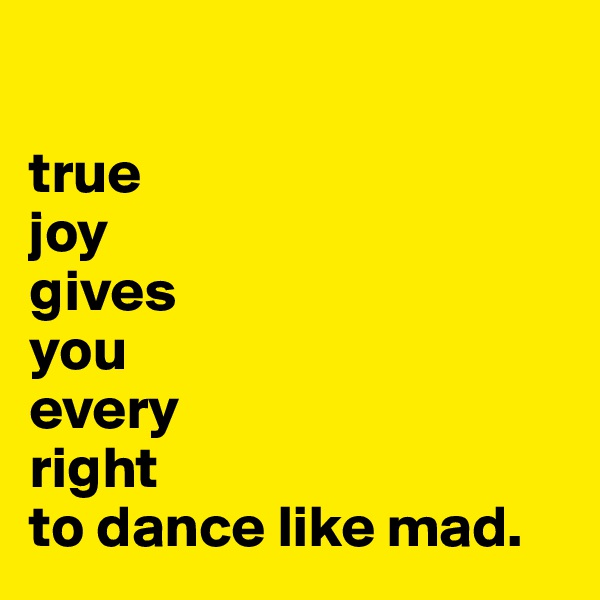 

true
joy
gives 
you 
every 
right
to dance like mad.
