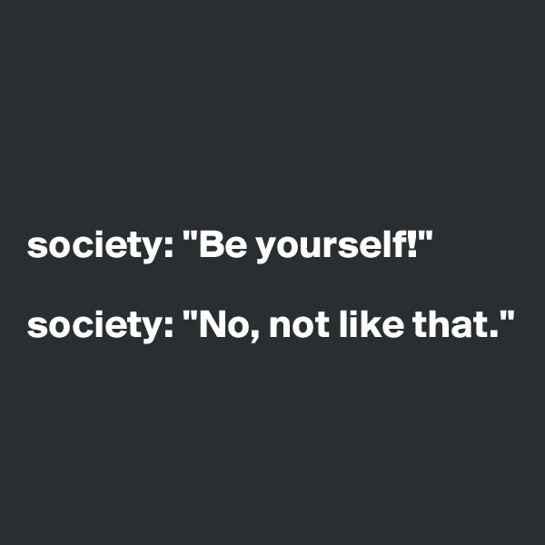 




society: "Be yourself!"

society: "No, not like that."



