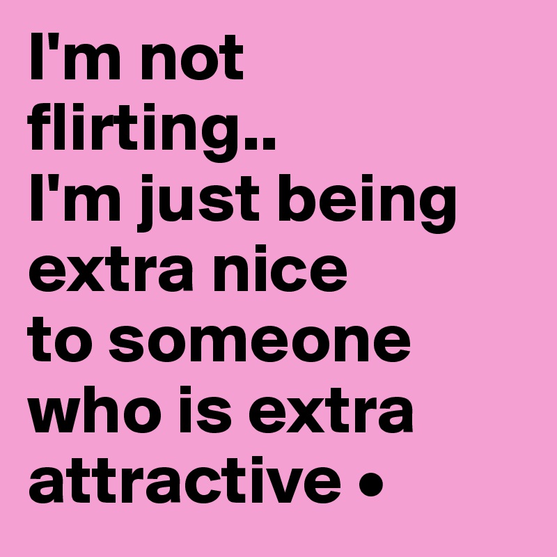 I'm not
flirting..
I'm just being extra nice
to someone
who is extra attractive •