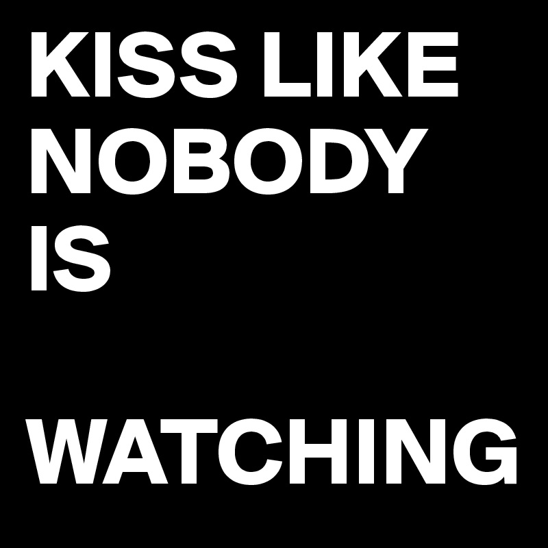KISS LIKE 
NOBODY IS 

WATCHING