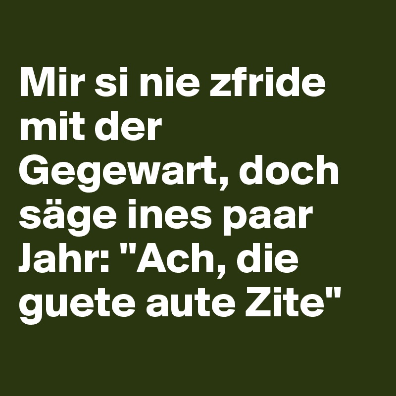 
Mir si nie zfride mit der Gegewart, doch säge ines paar Jahr: ''Ach, die guete aute Zite''
