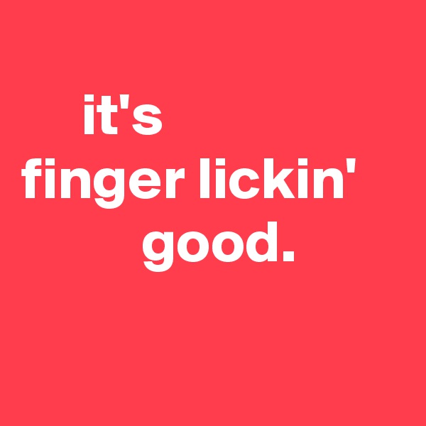      
     it's
finger lickin'
          good.


