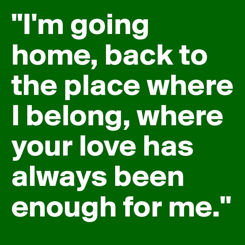 "I'm going home, back to the place where I belong, where your love has always been enough for me."