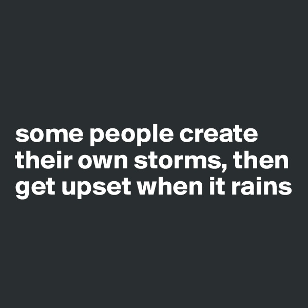 



some people create their own storms, then get upset when it rains


