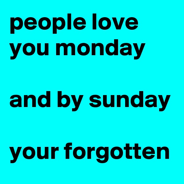 people love you monday

and by sunday

your forgotten