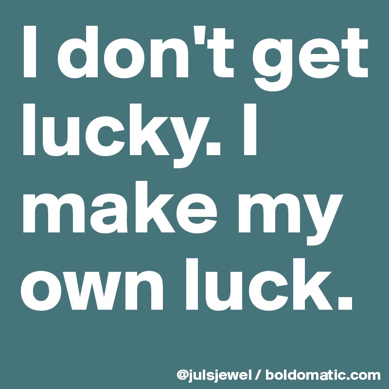 I don't get lucky. I make my own luck.