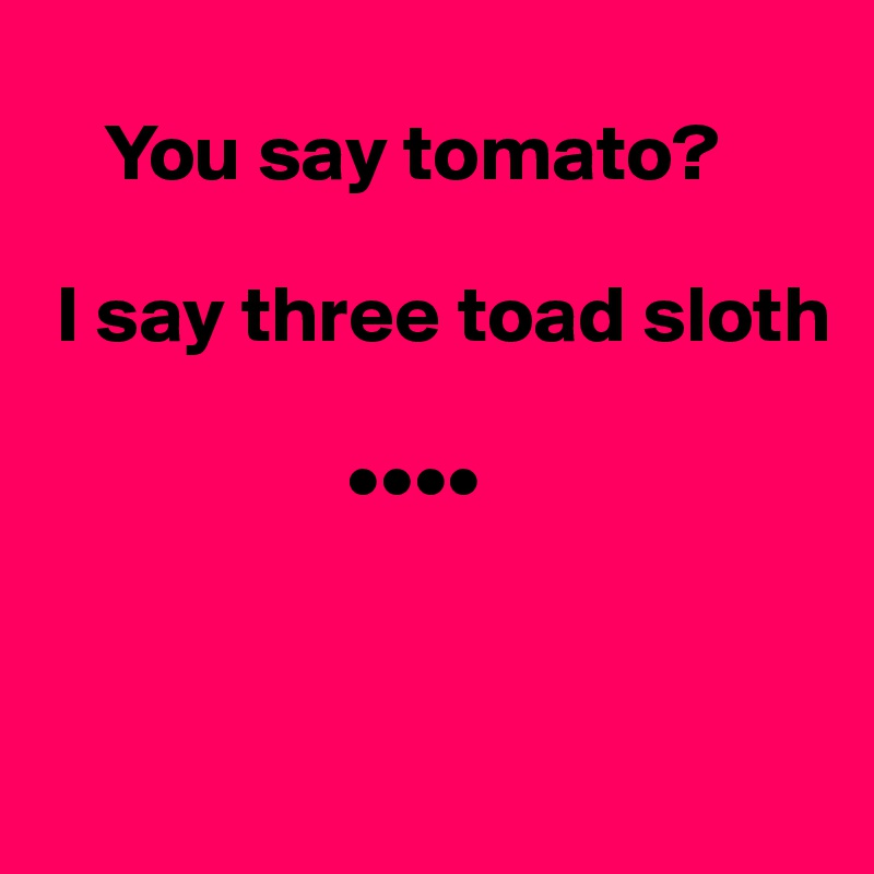 
    You say tomato? 

 I say three toad sloth

                   ••••


